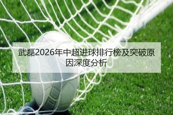 武磊2026年中超进球排行榜及突破原因深度分析