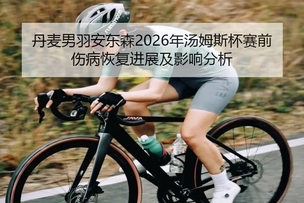 丹麦男羽安东森2026年汤姆斯杯赛前伤病恢复进展及影响分析
